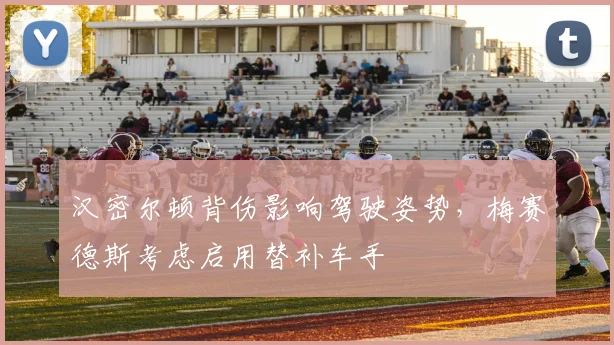汉密尔顿背伤影响驾驶姿势，梅赛德斯考虑启用替补车手